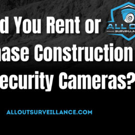 Should you rent or purchase construction site security cameras?