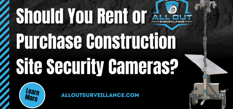 Should you rent or purchase construction site security cameras?